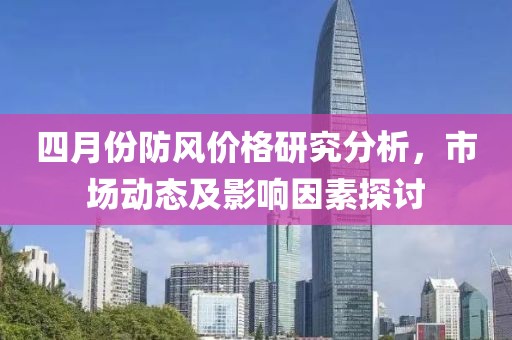 四月份防風價格研究分析,市場動態及影響因素探討