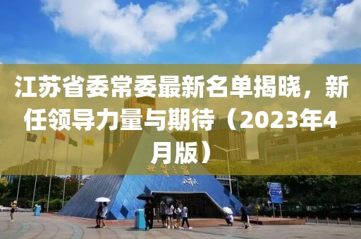 江蘇省委常委最新名單揭曉，新任領導力量與期待（2023年4月版）
