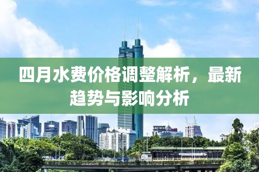 四月水費價格調整解析,最新趨勢與影響分析