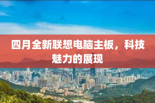 四月全新聯(lián)想電腦主板,科技魅力的展現(xiàn)