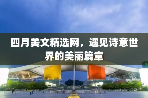 四月美文精選網,遇見詩意世界的美麗篇章