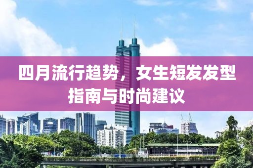 四月流行趨勢,女生短發發型指南與時尚建議