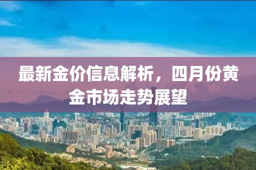 最新金價信息解析,四月份黃金市場走勢展望
