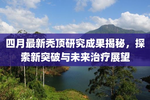 四月最新禿頂研究成果揭秘,探索新突破與未來治療展望