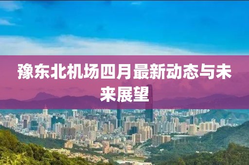 豫東北機場四月最新動態與未來展望