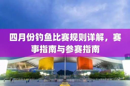 四月份釣魚比賽規則詳解,賽事指南與參賽指南