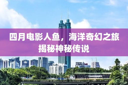 四月電影人魚,海洋奇幻之旅揭秘神秘傳說