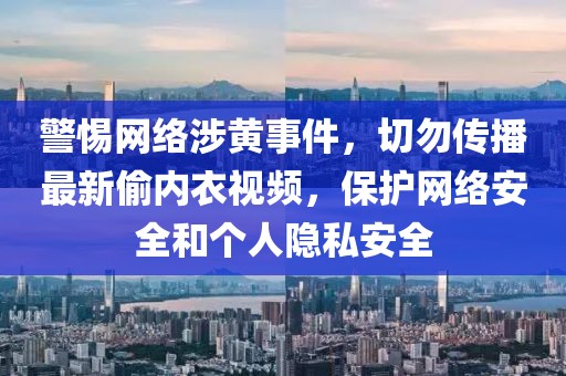 警惕網絡涉黃事件,切勿傳播最新偷內衣視頻,保護網絡安全和個人隱私安全