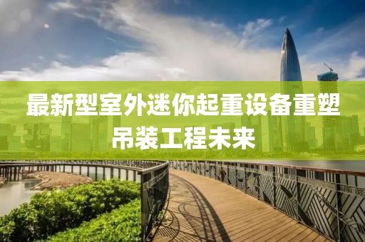 最新型室外迷你起重設備重塑吊裝工程未來