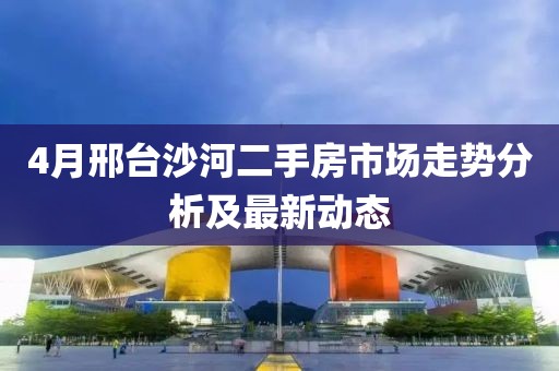 4月邢臺沙河二手房市場走勢分析及最新動態