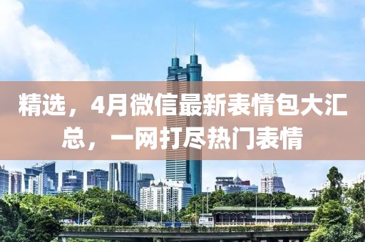精選,4月微信最新表情包大匯總,一網(wǎng)打盡熱門表情