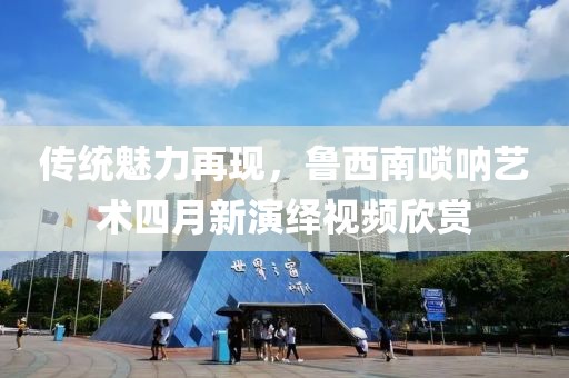 傳統魅力再現，魯西南嗩吶藝術四月新演繹視頻欣賞