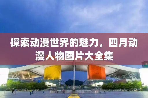探索動漫世界的魅力,四月動漫人物圖片大全集
