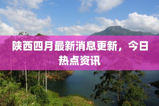 陜西四月最新消息更新,今日熱點資訊