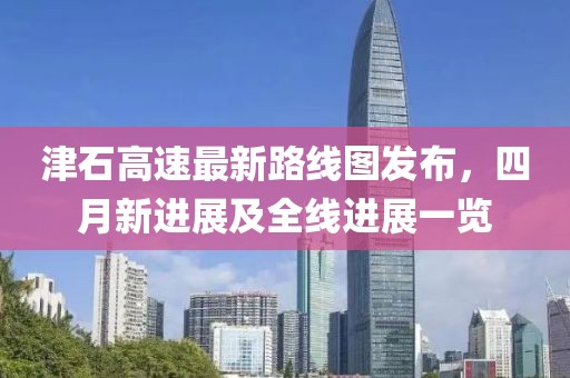 津石高速最新路線圖發(fā)布,四月新進展及全線進展一覽