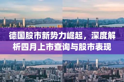 德國股市新勢力崛起,深度解析四月上市查詢與股市表現(xiàn)