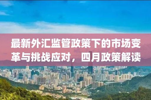 最新外匯監(jiān)管政策下的市場(chǎng)變革與挑戰(zhàn)應(yīng)對(duì),四月政策解讀