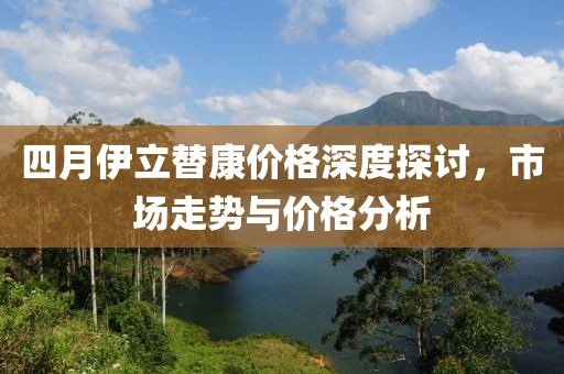 四月伊立替康價(jià)格深度探討,市場(chǎng)走勢(shì)與價(jià)格分析