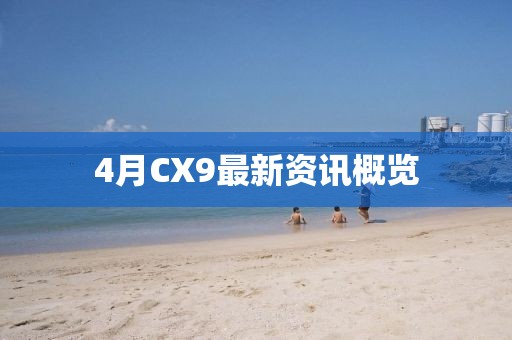4月CX9最新資訊概覽