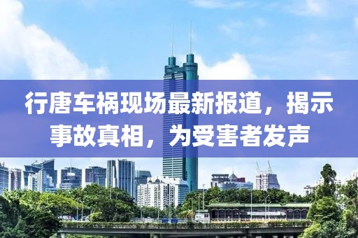 行唐車禍現場最新報道，揭示事故真相，為受害者發聲