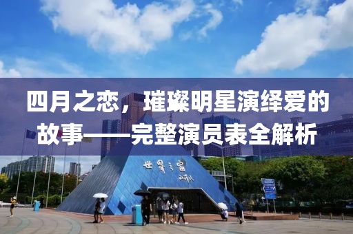 四月之戀，璀璨明星演繹愛的故事——完整演員表全解析