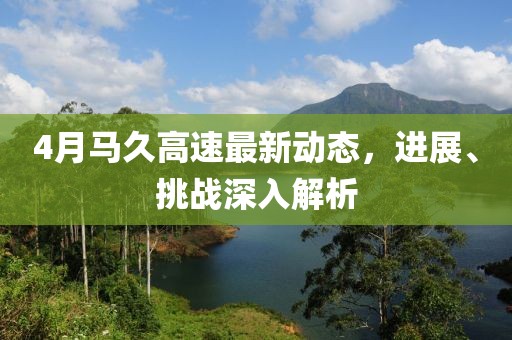 4月馬久高速最新動態(tài),進展、挑戰(zhàn)深入解析