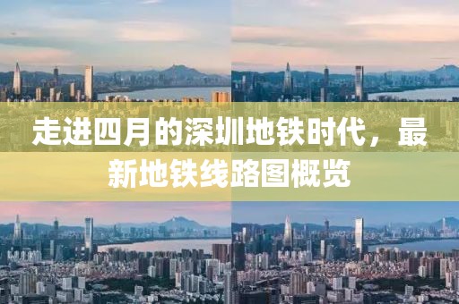 走進四月的深圳地鐵時代,最新地鐵線路圖概覽
