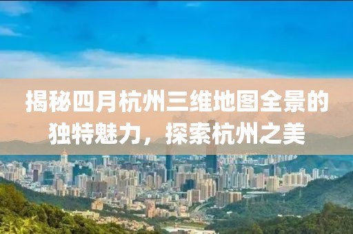 揭秘四月杭州三維地圖全景的獨特魅力，探索杭州之美