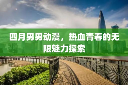 四月男男動(dòng)漫,熱血青春的無限魅力探索