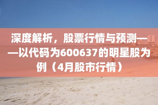 深度解析,股票行情與預(yù)測——以代碼為600637的明星股為例(4月股市行情)