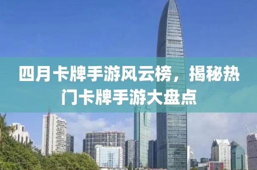 四月卡牌手游風云榜,揭秘熱門卡牌手游大盤點