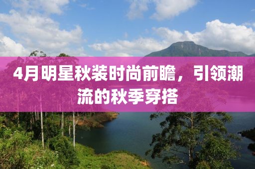 4月明星秋裝時尚前瞻,引領(lǐng)潮流的秋季穿搭