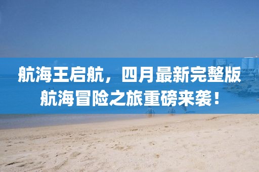 航海王啟航,四月最新完整版航海冒險(xiǎn)之旅重磅來(lái)襲!