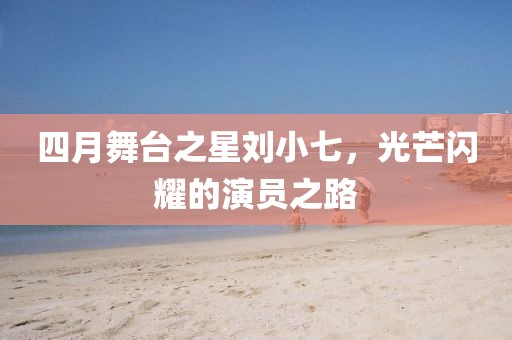 四月舞臺之星劉小七,光芒閃耀的演員之路
