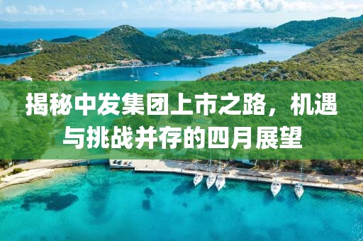 揭秘中發(fā)集團(tuán)上市之路,機(jī)遇與挑戰(zhàn)并存的四月展望