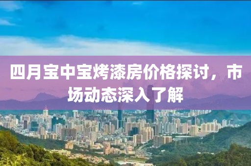四月寶中寶烤漆房價格探討,市場動態(tài)深入了解