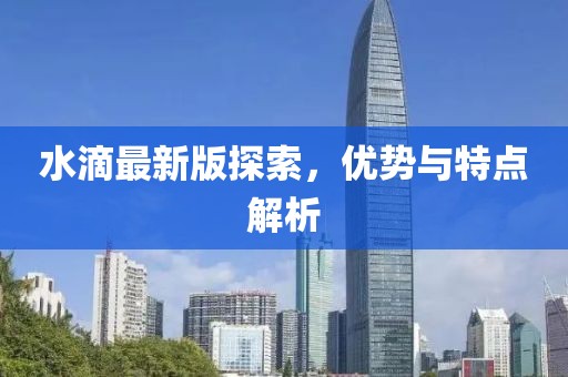 水滴最新版探索,優勢與特點解析