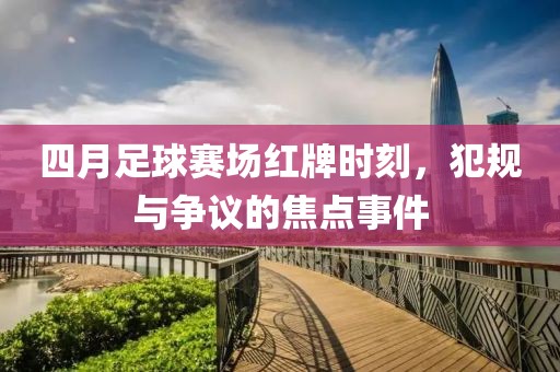 四月足球賽場紅牌時刻,犯規與爭議的焦點事件