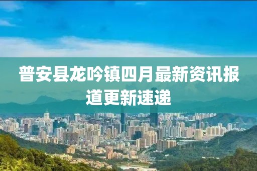 普安縣龍吟鎮(zhèn)四月最新資訊報道更新速遞