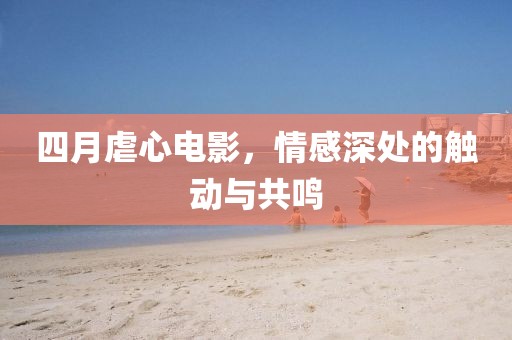 四月虐心電影，情感深處的觸動與共鳴