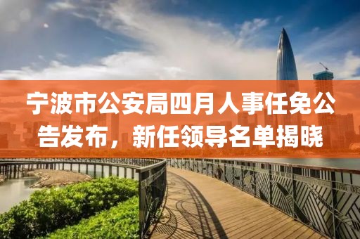 寧波市公安局四月人事任免公告發(fā)布,新任領導名單揭曉