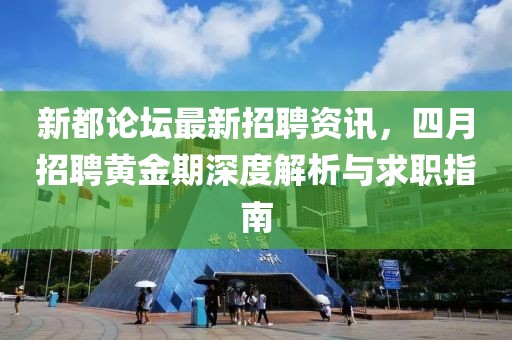 新都論壇最新招聘資訊，四月招聘黃金期深度解析與求職指南