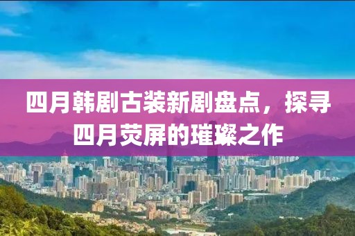 四月韓劇古裝新劇盤點(diǎn),探尋四月熒屏的璀璨之作