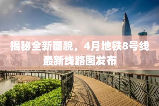 揭秘全新面貌，4月地鐵8號線最新線路圖發布