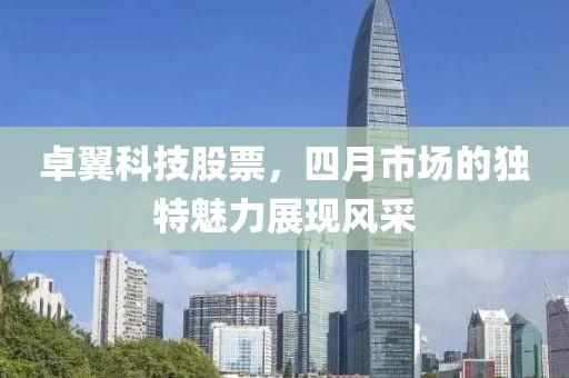 卓翼科技股票,四月市場的獨(dú)特魅力展現(xiàn)風(fēng)采