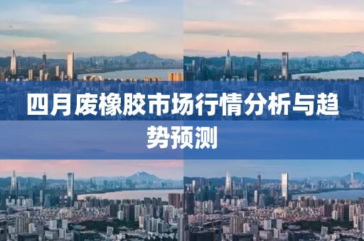 四月廢橡膠市場行情分析與趨勢預測
