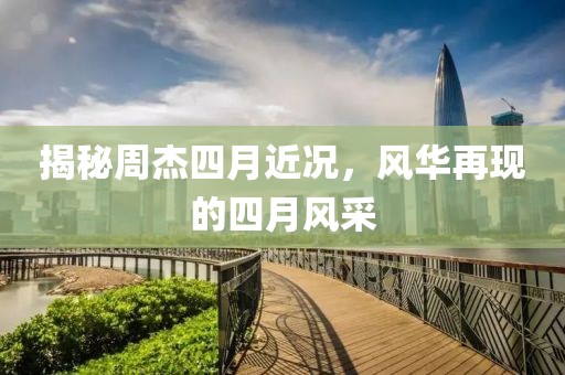 揭秘周杰四月近況,風華再現的四月風采