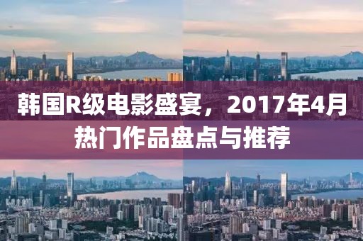 韓國R級電影盛宴,2017年4月熱門作品盤點(diǎn)與推薦