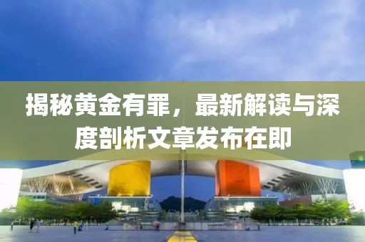 揭秘黃金有罪,最新解讀與深度剖析文章發布在即