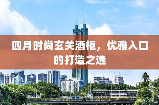 四月時(shí)尚玄關(guān)酒柜，優(yōu)雅入口的打造之選